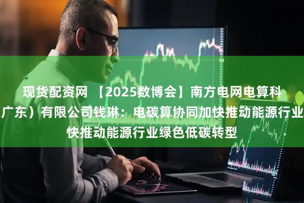 现货配资网 【2025数博会】南方电网电算科技数字工程（广东）有限公司钱琳：电碳算协同加快推动能源行业绿色低碳转型
