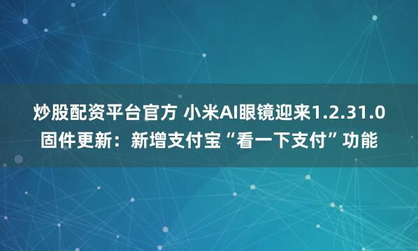 炒股配资平台官方 小米AI眼镜迎来1.2.31.0固件更新：新增支付宝“看一下支付”功能