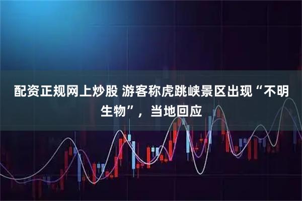 配资正规网上炒股 游客称虎跳峡景区出现“不明生物”，当地回应