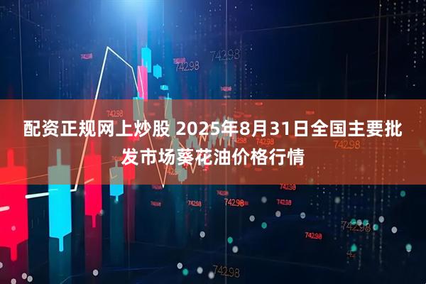 配资正规网上炒股 2025年8月31日全国主要批发市场葵花油价格行情