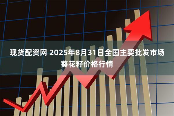 现货配资网 2025年8月31日全国主要批发市场葵花籽价格行情