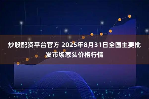 炒股配资平台官方 2025年8月31日全国主要批发市场葱头价格行情