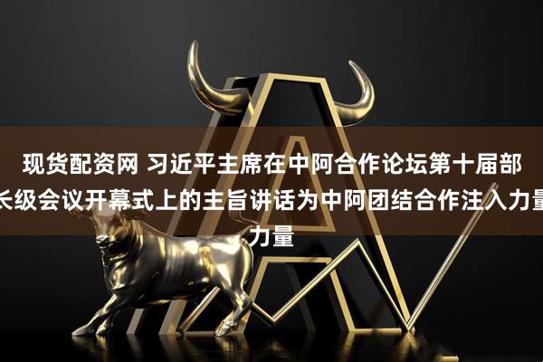 现货配资网 习近平主席在中阿合作论坛第十届部长级会议开幕式上的主旨讲话为中阿团结合作注入力量