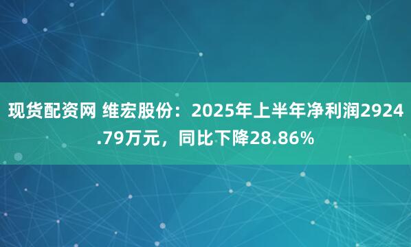 现货配资网 维宏股份:2025年上半年净利润2924.79万元,同比下降28.86%
