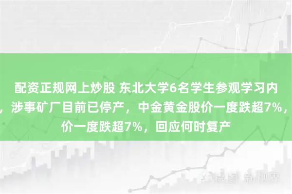 配资正规网上炒股 东北大学6名学生参观学习内蒙古矿厂溺亡，涉事矿厂目前已停产，中金黄金股价一度跌超7%，回应何时复产