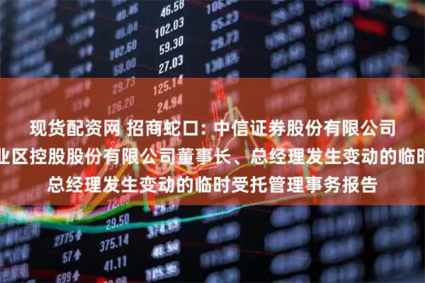 现货配资网 招商蛇口: 中信证券股份有限公司关于招商局蛇口工业区控股股份有限公司董事长、总经理发生变动的临时受托管理事务报告
