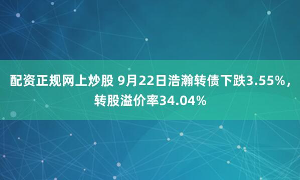配资正规网上炒股 9月22日浩瀚转债下跌3.55%,转股溢价率34.04%