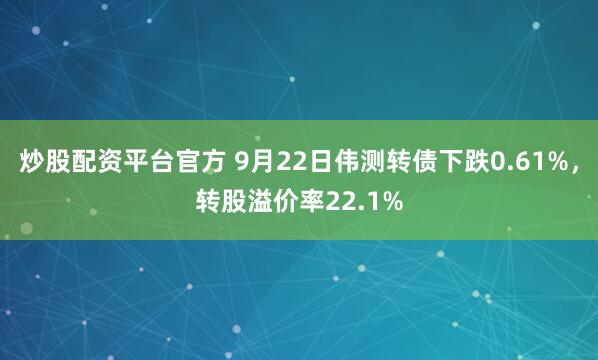 炒股配资平台官方 9月22日伟测转债下跌0.61%，转股溢价率22.1%