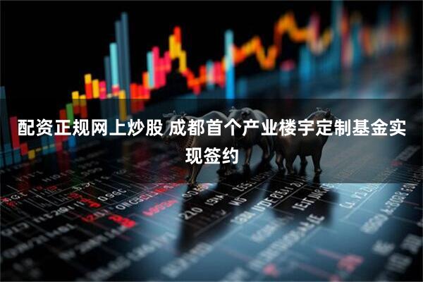 配资正规网上炒股 成都首个产业楼宇定制基金实现签约
