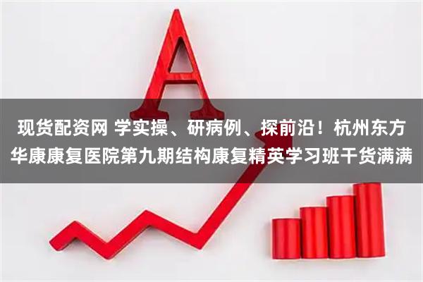 现货配资网 学实操、研病例、探前沿！杭州东方华康康复医院第九期结构康复精英学习班干货满满