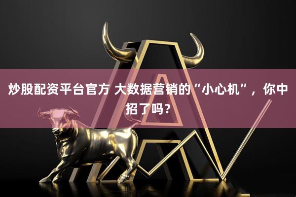 炒股配资平台官方 大数据营销的“小心机”，你中招了吗？