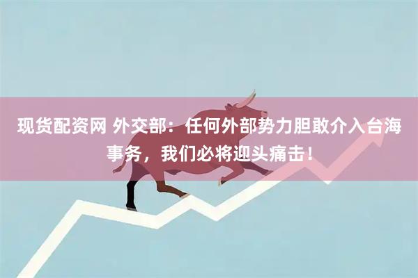 现货配资网 外交部：任何外部势力胆敢介入台海事务，我们必将迎头痛击！