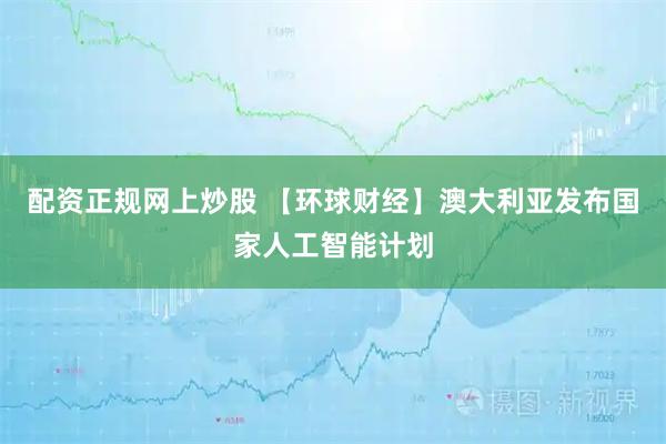 配资正规网上炒股 【环球财经】澳大利亚发布国家人工智能计划