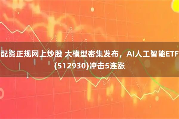 配资正规网上炒股 大模型密集发布,AI人工智能ETF(512930)冲击5连涨