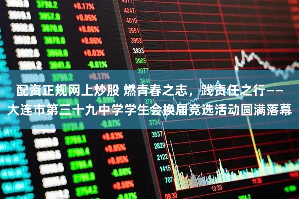 配资正规网上炒股 燃青春之志，践责任之行——大连市第三十九中学学生会换届竞选活动圆满落幕