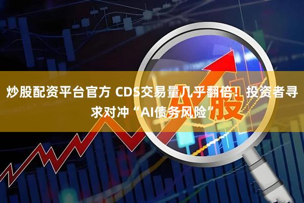 炒股配资平台官方 CDS交易量几乎翻倍！投资者寻求对冲“AI债务风险”