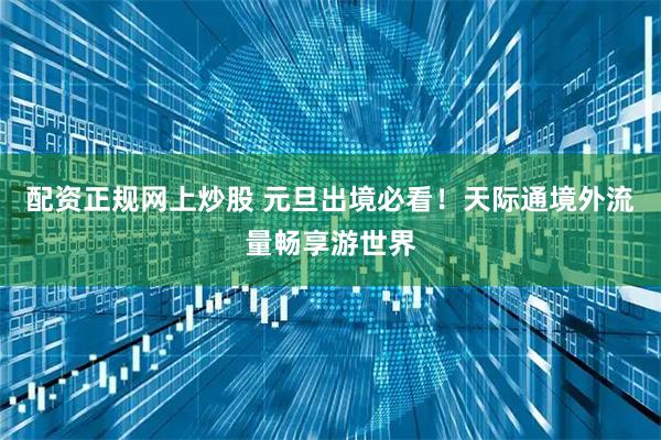 配资正规网上炒股 元旦出境必看!天际通境外流量畅享游世界