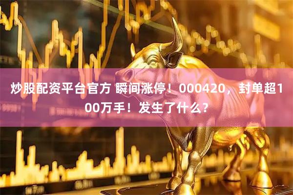 炒股配资平台官方 瞬间涨停！000420，封单超100万手！发生了什么？