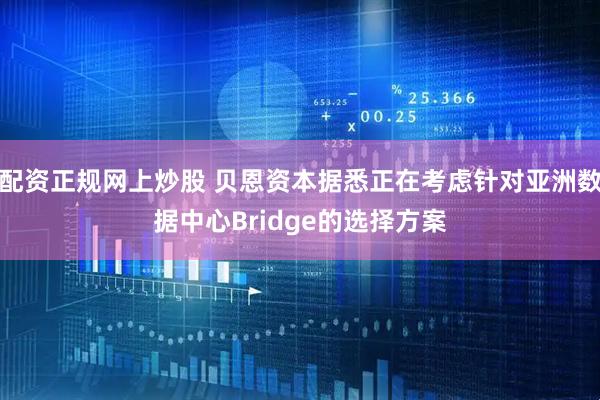 配资正规网上炒股 贝恩资本据悉正在考虑针对亚洲数据中心Bridge的选择方案