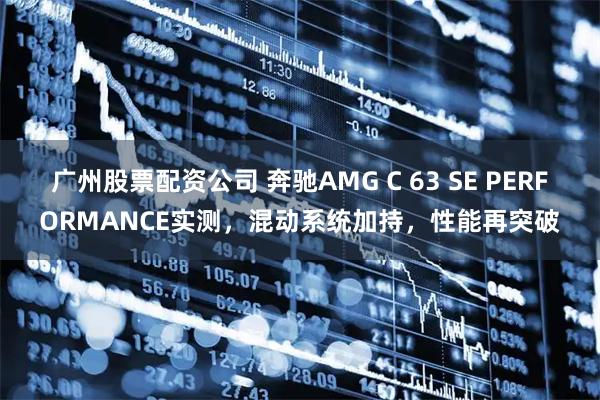 广州股票配资公司 奔驰AMG C 63 SE PERFORMANCE实测，混动系统加持，性能再突破