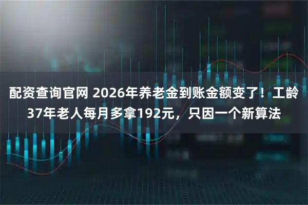 配资查询官网 2026年养老金到账金额变了！工龄37年老人每月多拿192元，只因一个新算法