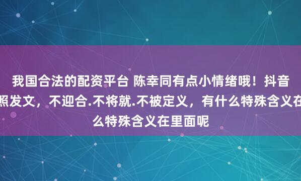 我国合法的配资平台 陈幸同有点小情绪哦！抖音帅气晒照发文，不迎合.不将就.不被定义，有什么特殊含义在里面呢