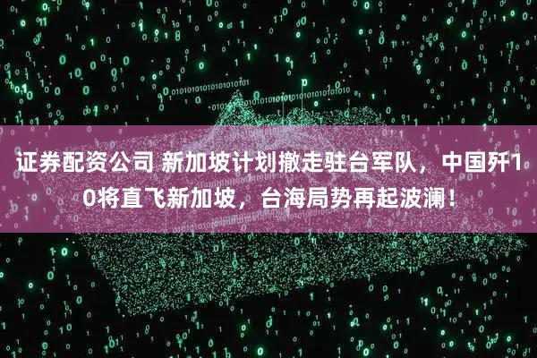 证券配资公司 新加坡计划撤走驻台军队，中国歼10将直飞新加坡，台海局势再起波澜！