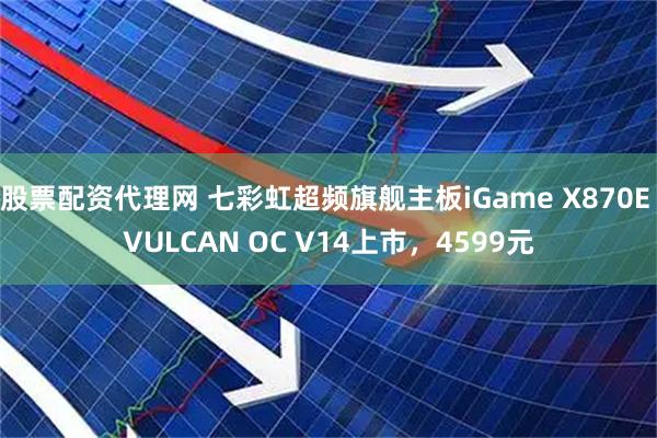 股票配资代理网 七彩虹超频旗舰主板iGame X870E VULCAN OC V14上市，4599元