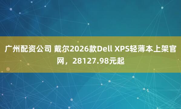 广州配资公司 戴尔2026款Dell XPS轻薄本上架官网，28127.98元起