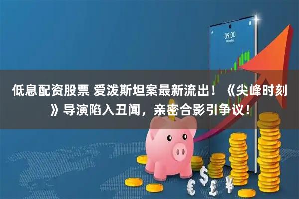 低息配资股票 爱泼斯坦案最新流出！《尖峰时刻》导演陷入丑闻，亲密合影引争议！