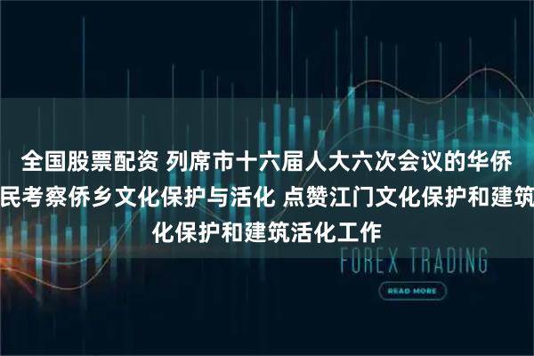 全国股票配资 列席市十六届人大六次会议的华侨和荣誉市民考察侨乡文化保护与活化 点赞江门文化保护和建筑活化工作