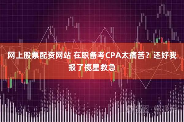 网上股票配资网站 在职备考CPA太痛苦？还好我报了揽星救急