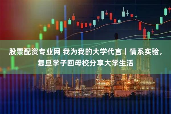 股票配资专业网 我为我的大学代言丨情系实验，复旦学子回母校分享大学生活
