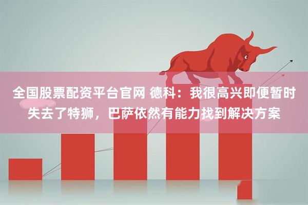 全国股票配资平台官网 德科：我很高兴即便暂时失去了特狮，巴萨依然有能力找到解决方案