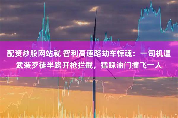 配资炒股网站就 智利高速路劫车惊魂：一司机遭武装歹徒半路开枪拦截，猛踩油门撞飞一人