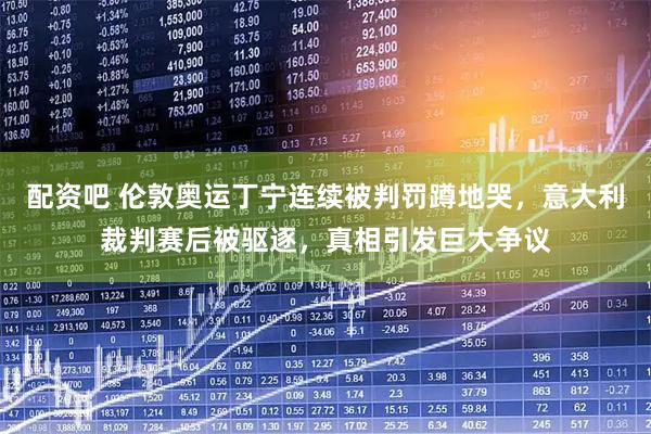 配资吧 伦敦奥运丁宁连续被判罚蹲地哭，意大利裁判赛后被驱逐，真相引发巨大争议