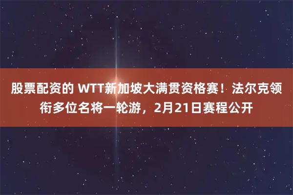 股票配资的 WTT新加坡大满贯资格赛！法尔克领衔多位名将一轮游，2月21日赛程公开