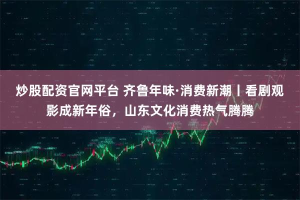 炒股配资官网平台 齐鲁年味·消费新潮丨看剧观影成新年俗，山东文化消费热气腾腾