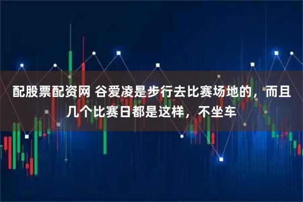 配股票配资网 谷爱凌是步行去比赛场地的，而且几个比赛日都是这样，不坐车
