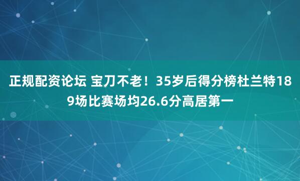 正规配资论坛 宝刀不老！35岁后得分榜杜兰特189场比赛场均26.6分高居第一