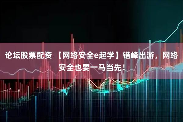 论坛股票配资 【网络安全e起学】错峰出游，网络安全也要一马当先！