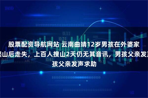 股票配资导航网站 云南曲靖12岁男孩在外婆家独自爬山后走失，上百人搜山2天仍无其音讯，男孩父亲发声求助