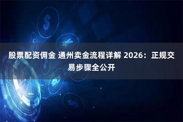 股票配资佣金 通州卖金流程详解 2026：正规交易步骤全公开