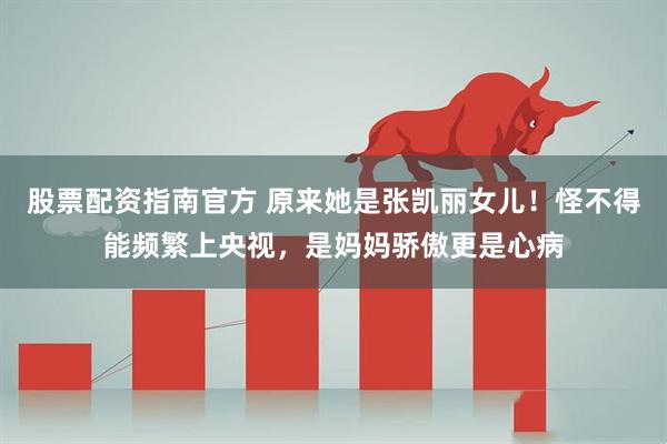 股票配资指南官方 原来她是张凯丽女儿！怪不得能频繁上央视，是妈妈骄傲更是心病