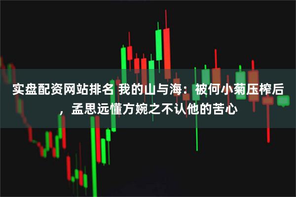 实盘配资网站排名 我的山与海:被何小菊压榨后,孟思远懂方婉之不认他的苦心