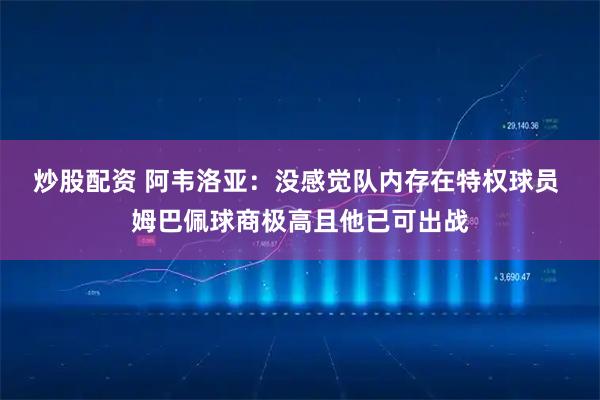 炒股配资 阿韦洛亚：没感觉队内存在特权球员 姆巴佩球商极高且他已可出战