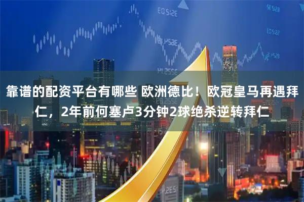 靠谱的配资平台有哪些 欧洲德比！欧冠皇马再遇拜仁，2年前何塞卢3分钟2球绝杀逆转拜仁