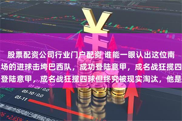 股票配资公司行业门户配资 谁能一眼认出这位南美球星因1995美洲赛场的进球击垮巴西队，成功登陆意甲，成名战狂揽四球但终究被现实淘汰，他是谁