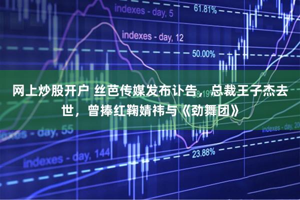 网上炒股开户 丝芭传媒发布讣告,总裁王子杰去世,曾捧红鞠婧祎与《劲舞团》