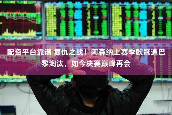 配资平台靠谱 复仇之战！阿森纳上赛季欧冠遭巴黎淘汰，如今决赛巅峰再会